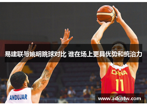 易建联与姚明跳球对比 谁在场上更具优势和统治力