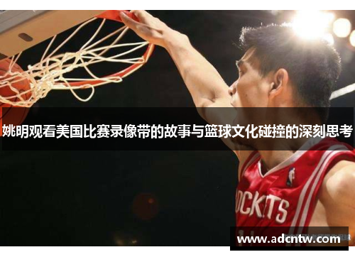 姚明观看美国比赛录像带的故事与篮球文化碰撞的深刻思考