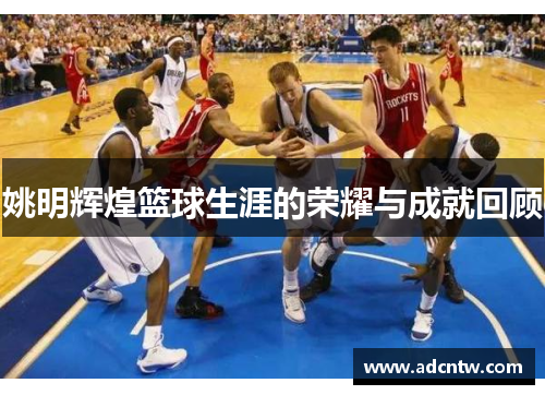 姚明辉煌篮球生涯的荣耀与成就回顾